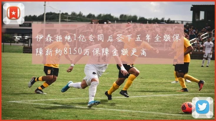 伊森拒绝1亿合同后签下五年全额保障新约8150万保障金额更高