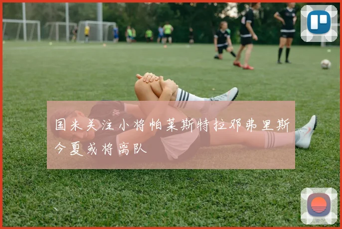 国米关注小将帕莱斯特拉邓弗里斯今夏或将离队
