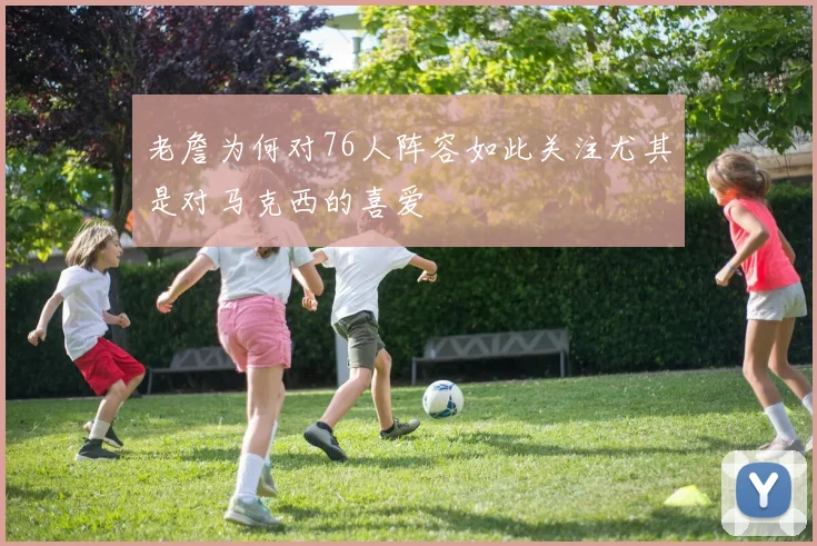 老詹为何对76人阵容如此关注尤其是对马克西的喜爱