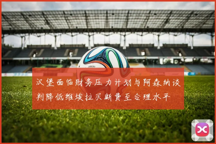 汉堡面临财务压力计划与阿森纳谈判降低维埃拉买断费至合理水平