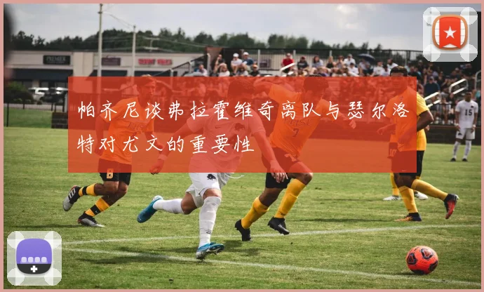 帕齐尼谈弗拉霍维奇离队与瑟尔洛特对尤文的重要性
