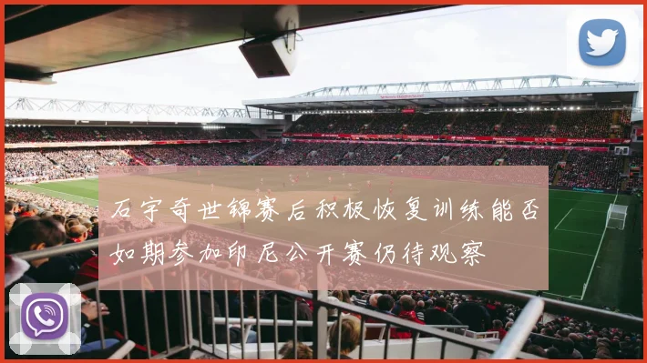 石宇奇世锦赛后积极恢复训练能否如期参加印尼公开赛仍待观察