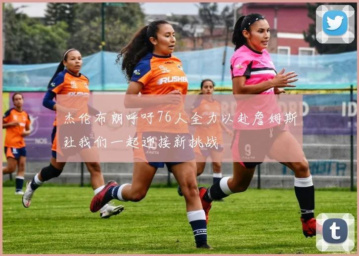 杰伦布朗呼吁76人全力以赴詹姆斯让我们一起迎接新挑战