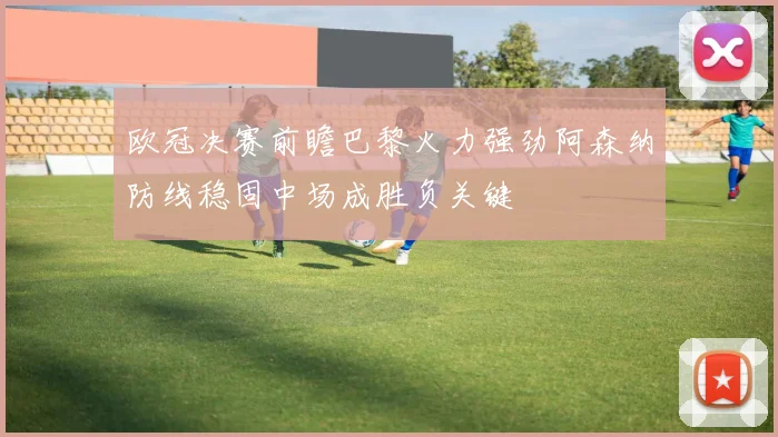 欧冠决赛前瞻巴黎火力强劲阿森纳防线稳固中场成胜负关键