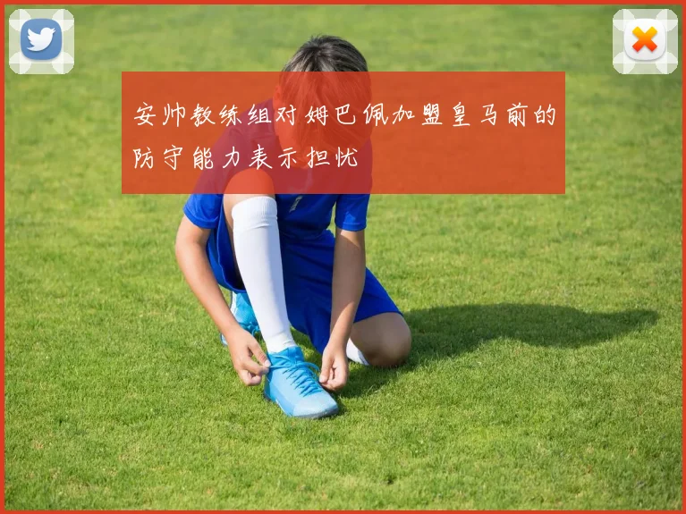 安帅教练组对姆巴佩加盟皇马前的防守能力表示担忧
