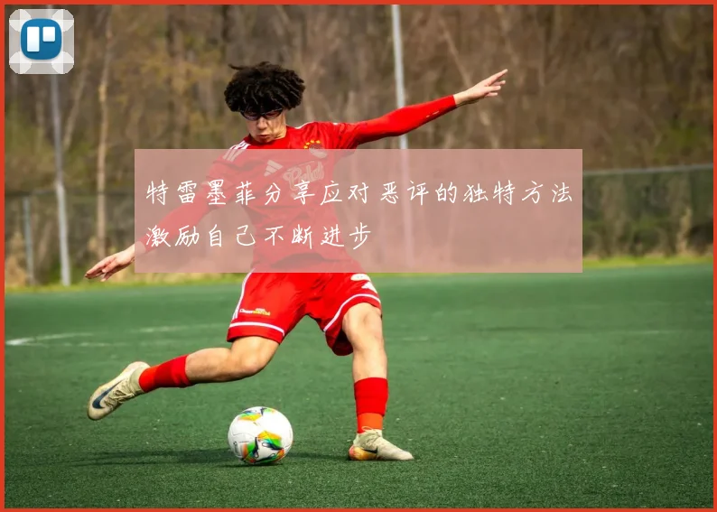 特雷墨菲分享应对恶评的独特方法激励自己不断进步