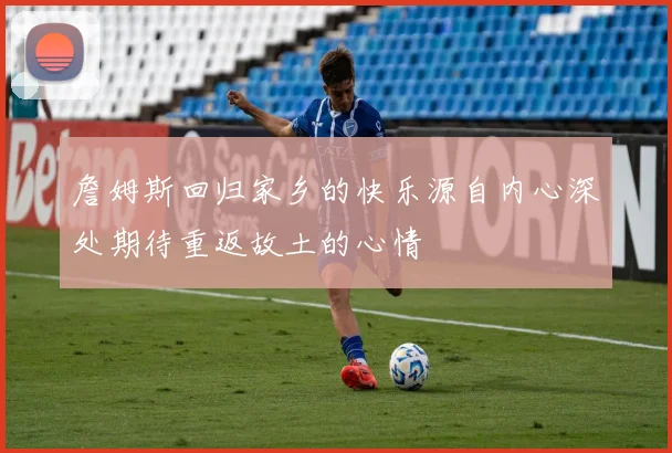 詹姆斯回归家乡的快乐源自内心深处期待重返故土的心情