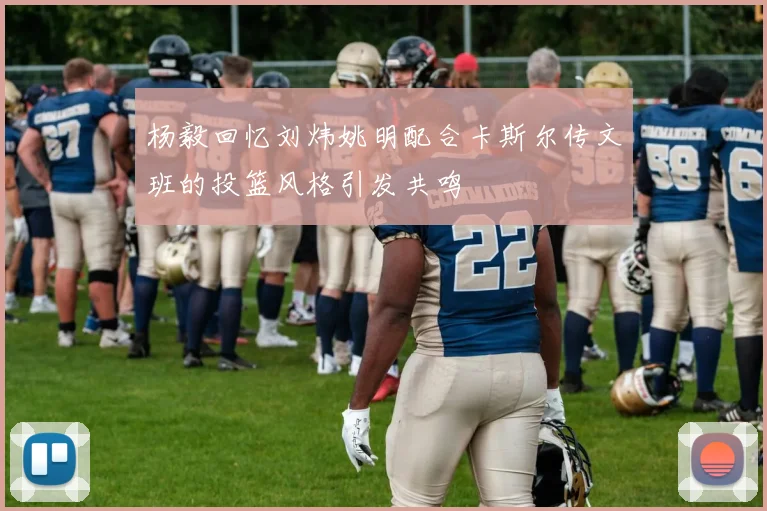 杨毅回忆刘炜姚明配合卡斯尔传文班的投篮风格引发共鸣