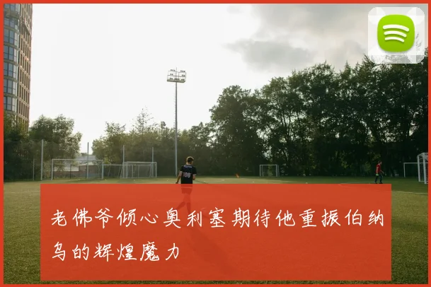 老佛爷倾心奥利塞期待他重振伯纳乌的辉煌魔力