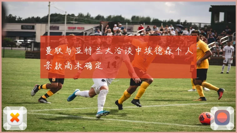 曼联与亚特兰大洽谈中埃德森个人条款尚未确定