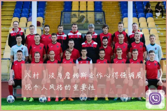 八村塁谈与詹姆斯合作心得强调展现个人风格的重要性
