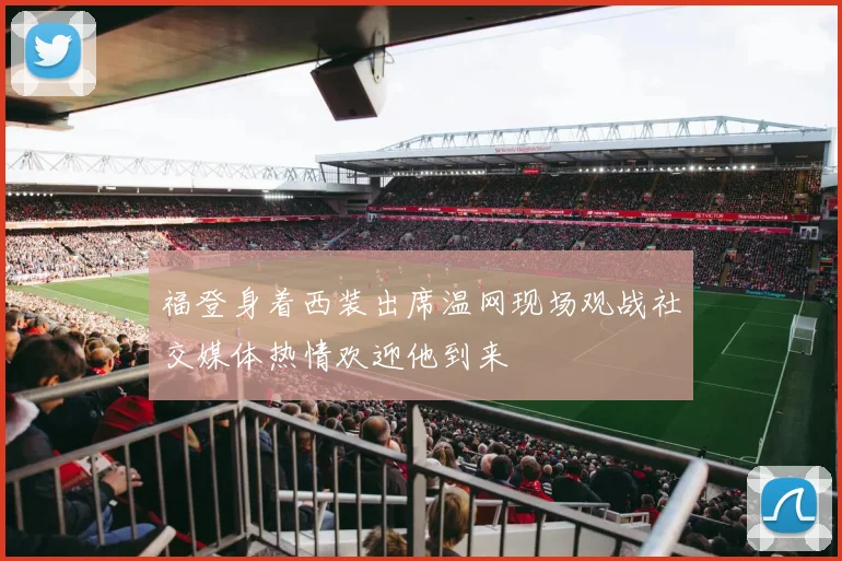 福登身着西装出席温网现场观战社交媒体热情欢迎他到来