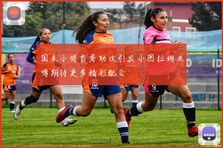 国米小将首秀助攻引发小图拉姆共鸣期待更多精彩配合