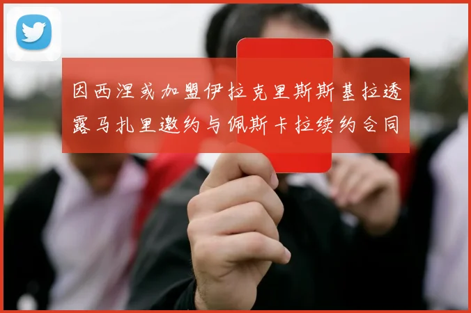 因西涅或加盟伊拉克里斯斯基拉透露马扎里邀约与佩斯卡拉续约合同