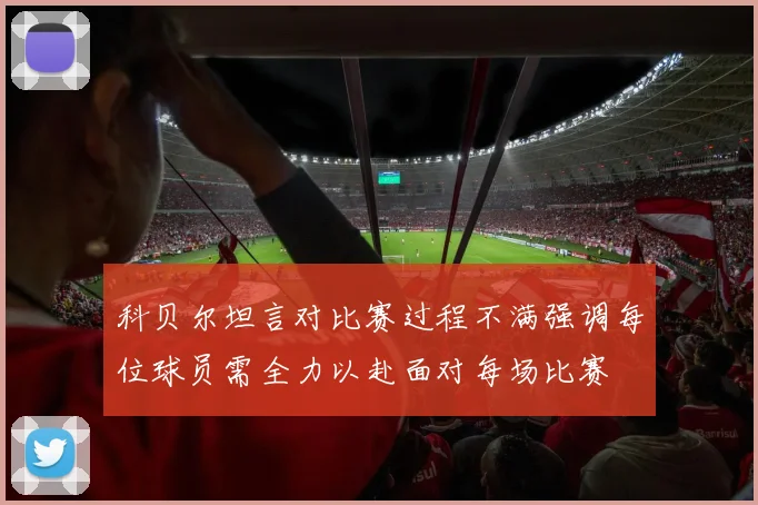 科贝尔坦言对比赛过程不满强调每位球员需全力以赴面对每场比赛