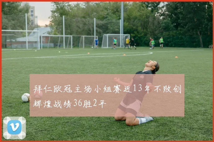 拜仁欧冠主场小组赛近13年不败创辉煌战绩36胜2平