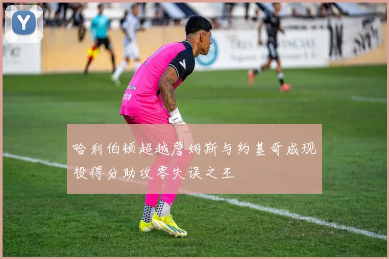 哈利伯顿超越詹姆斯与约基奇成现役得分助攻零失误之王
