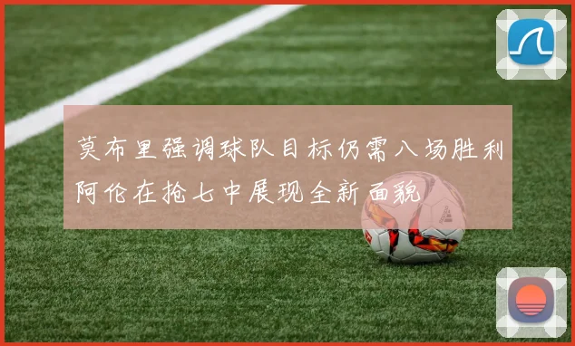 莫布里强调球队目标仍需八场胜利阿伦在抢七中展现全新面貌