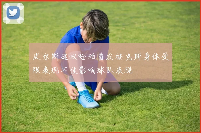 皮尔斯建议哈珀首发福克斯身体受限表现不佳影响球队表现