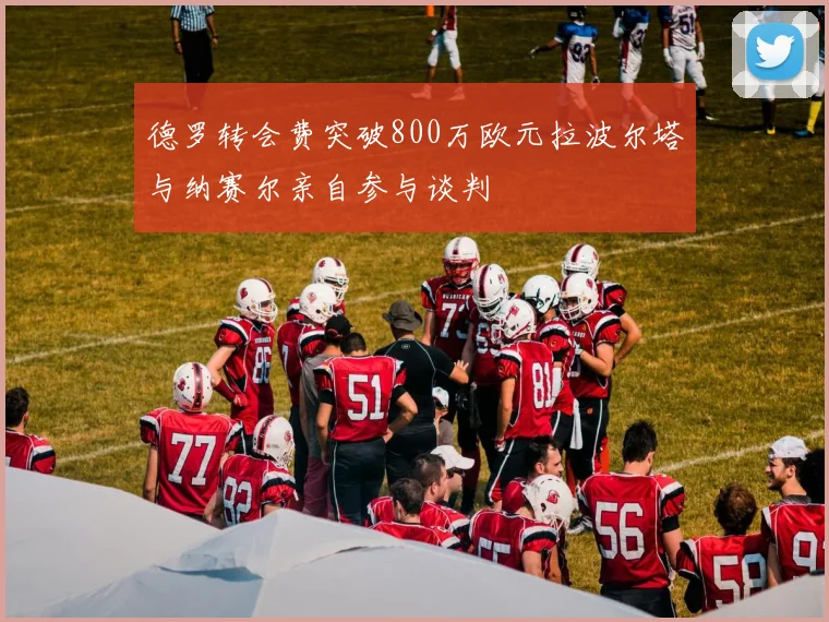 德罗转会费突破800万欧元拉波尔塔与纳赛尔亲自参与谈判