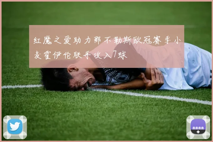 红魔之爱助力那不勒斯欧冠赛季小麦霍伊伦联手攻入7球