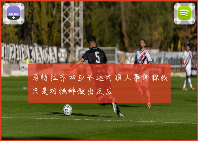 马特拉齐回应齐达内顶人事件称我只是对挑衅做出反应