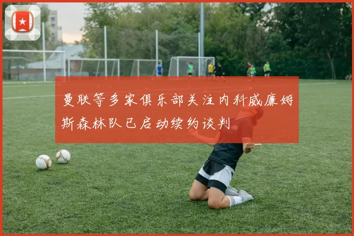 曼联等多家俱乐部关注内科威廉姆斯森林队已启动续约谈判