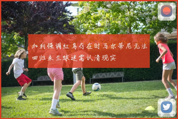 加利强调红鸟存在时马尔蒂尼无法回归米兰球迷需认清现实