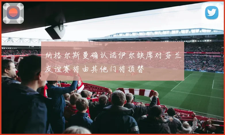纳格尔斯曼确认诺伊尔缺席对芬兰友谊赛将由其他门将顶替