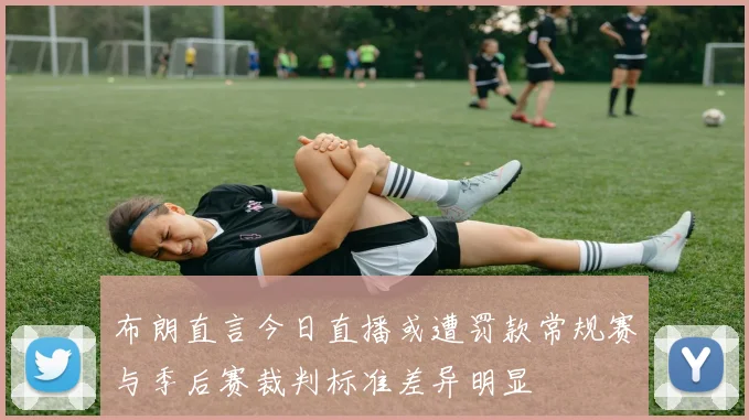 布朗直言今日直播或遭罚款常规赛与季后赛裁判标准差异明显