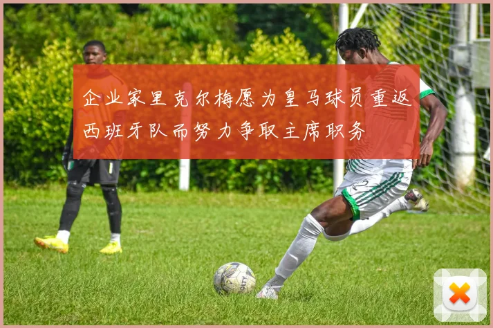 企业家里克尔梅愿为皇马球员重返西班牙队而努力争取主席职务
