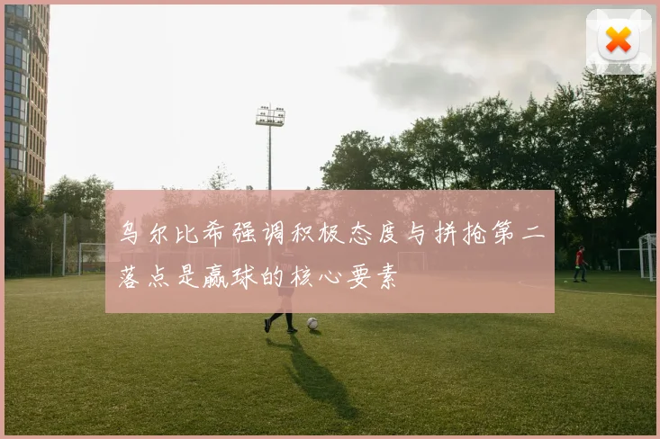 乌尔比希强调积极态度与拼抢第二落点是赢球的核心要素