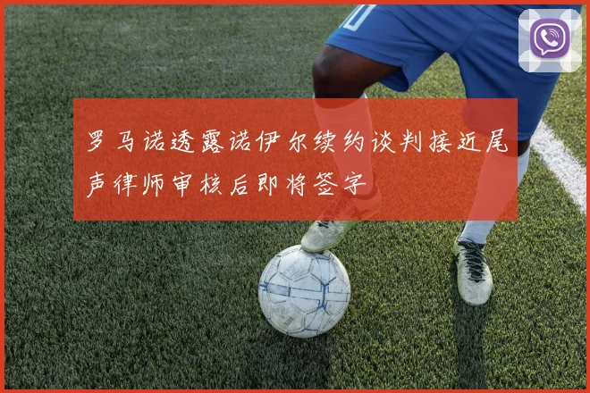 罗马诺透露诺伊尔续约谈判接近尾声律师审核后即将签字