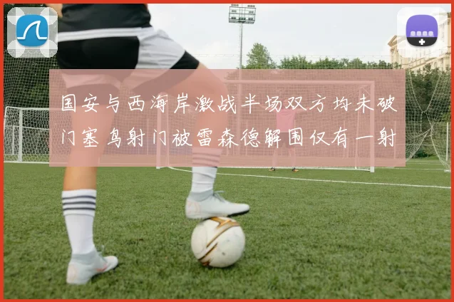 国安与西海岸激战半场双方均未破门塞鸟射门被雷森德解围仅有一射正